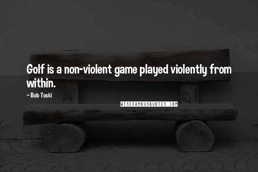 Bob Toski Quotes: Golf is a non-violent game played violently from within.