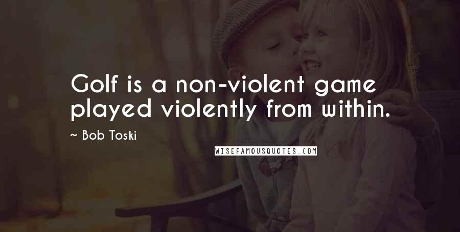 Bob Toski Quotes: Golf is a non-violent game played violently from within.
