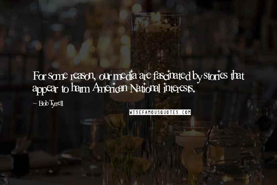 Bob Tyrrell Quotes: For some reason, our media are fascinated by stories that appear to harm American National interests.