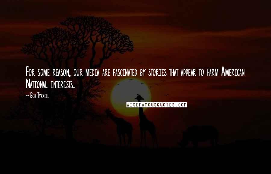 Bob Tyrrell Quotes: For some reason, our media are fascinated by stories that appear to harm American National interests.