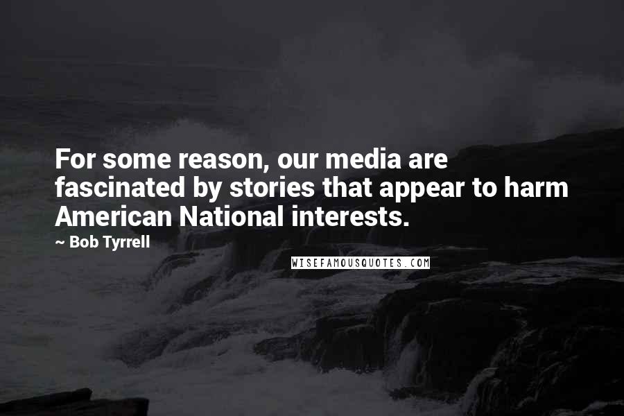 Bob Tyrrell Quotes: For some reason, our media are fascinated by stories that appear to harm American National interests.