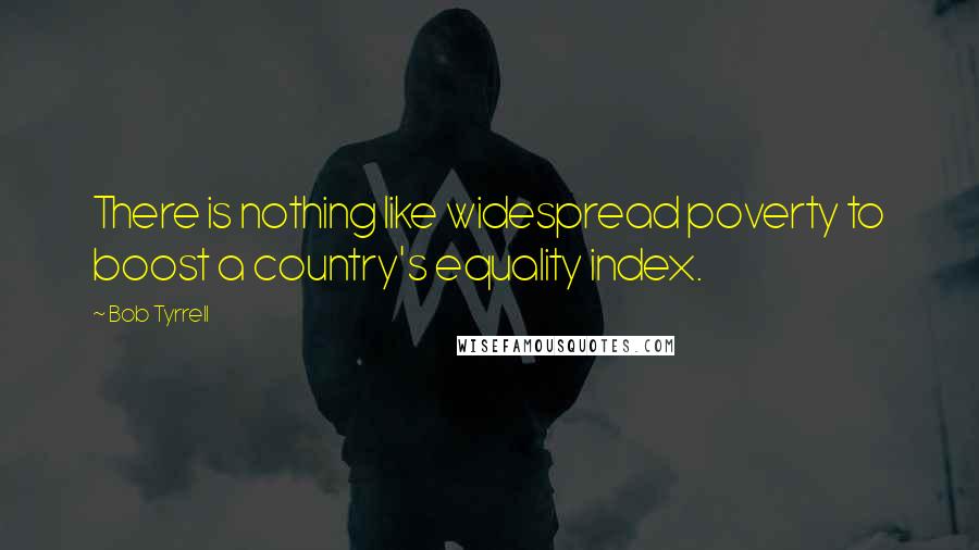 Bob Tyrrell Quotes: There is nothing like widespread poverty to boost a country's equality index.