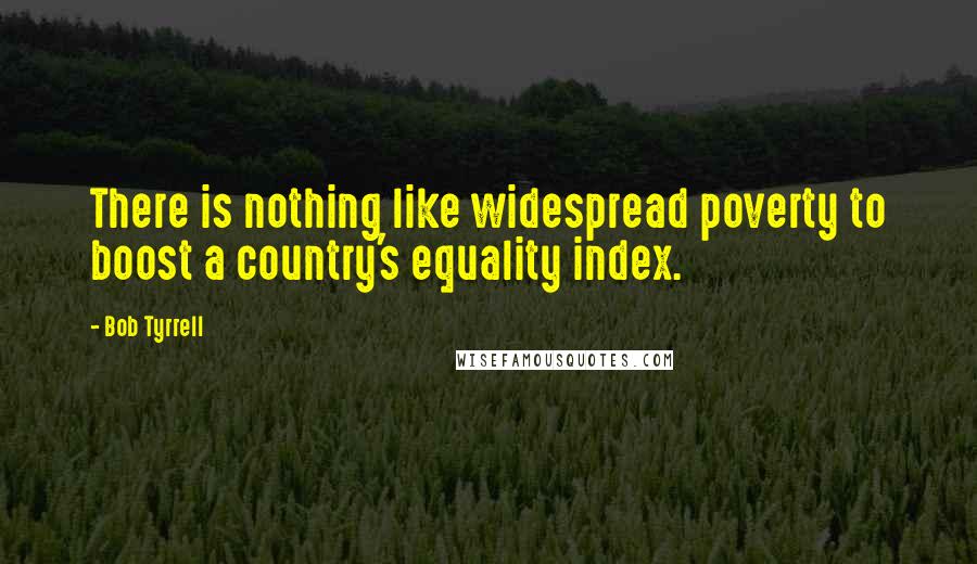 Bob Tyrrell Quotes: There is nothing like widespread poverty to boost a country's equality index.