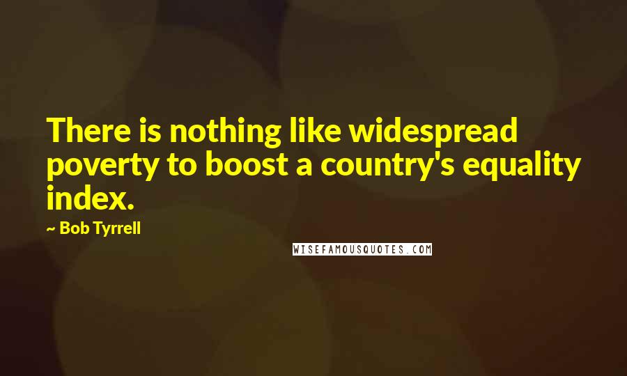 Bob Tyrrell Quotes: There is nothing like widespread poverty to boost a country's equality index.