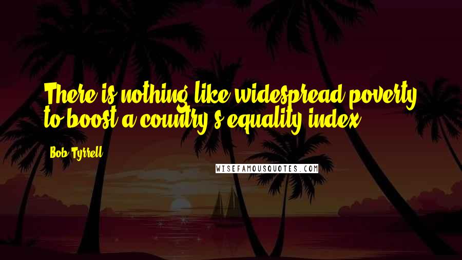 Bob Tyrrell Quotes: There is nothing like widespread poverty to boost a country's equality index.