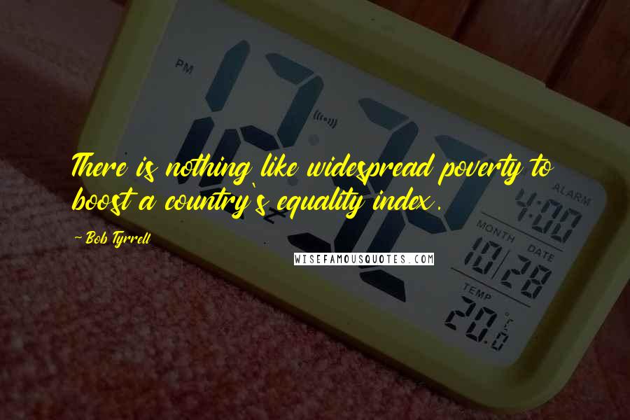Bob Tyrrell Quotes: There is nothing like widespread poverty to boost a country's equality index.