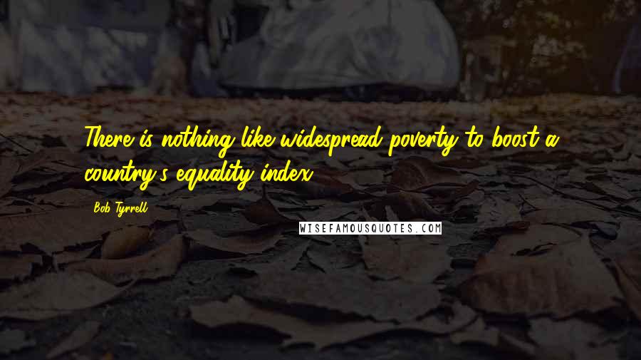 Bob Tyrrell Quotes: There is nothing like widespread poverty to boost a country's equality index.