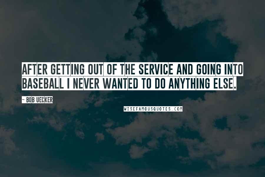 Bob Uecker Quotes: After getting out of the service and going into baseball I never wanted to do anything else.