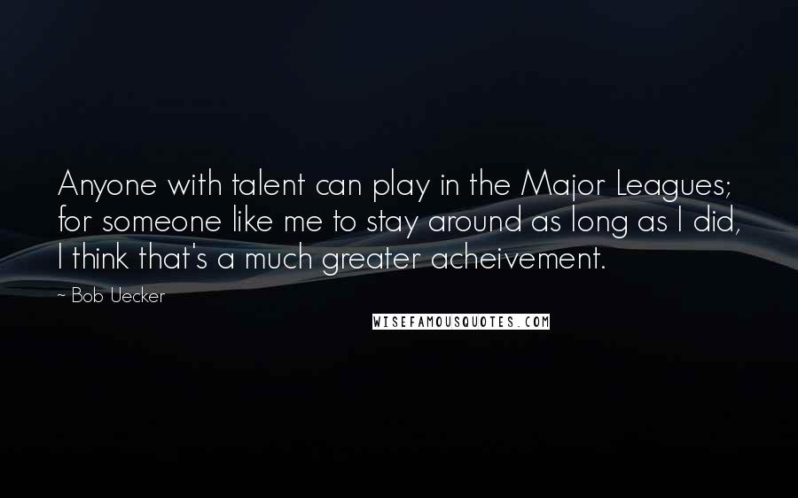 Bob Uecker Quotes: Anyone with talent can play in the Major Leagues; for someone like me to stay around as long as I did, I think that's a much greater acheivement.