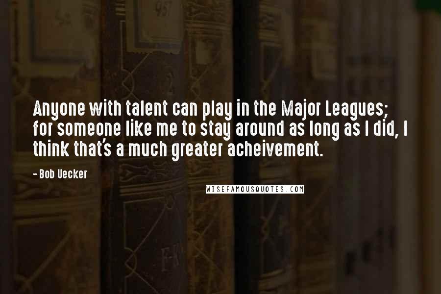 Bob Uecker Quotes: Anyone with talent can play in the Major Leagues; for someone like me to stay around as long as I did, I think that's a much greater acheivement.