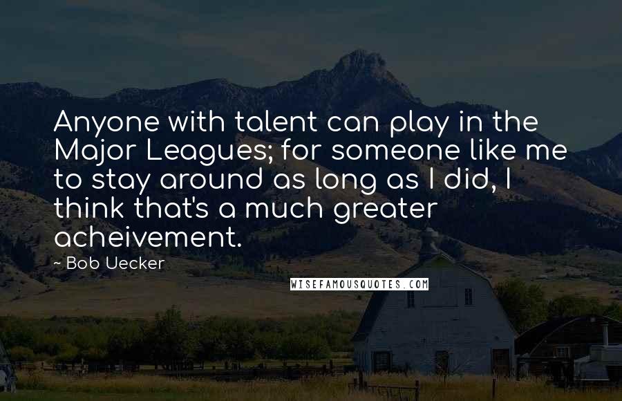 Bob Uecker Quotes: Anyone with talent can play in the Major Leagues; for someone like me to stay around as long as I did, I think that's a much greater acheivement.