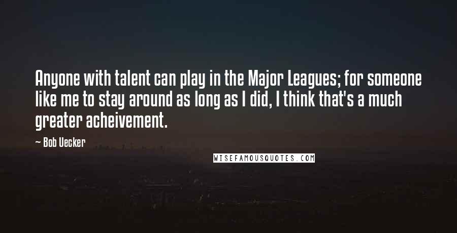 Bob Uecker Quotes: Anyone with talent can play in the Major Leagues; for someone like me to stay around as long as I did, I think that's a much greater acheivement.