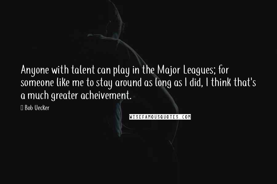 Bob Uecker Quotes: Anyone with talent can play in the Major Leagues; for someone like me to stay around as long as I did, I think that's a much greater acheivement.