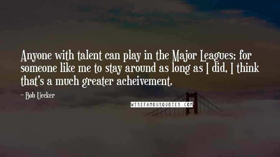 Bob Uecker Quotes: Anyone with talent can play in the Major Leagues; for someone like me to stay around as long as I did, I think that's a much greater acheivement.