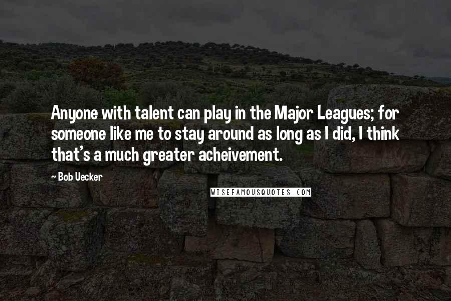 Bob Uecker Quotes: Anyone with talent can play in the Major Leagues; for someone like me to stay around as long as I did, I think that's a much greater acheivement.