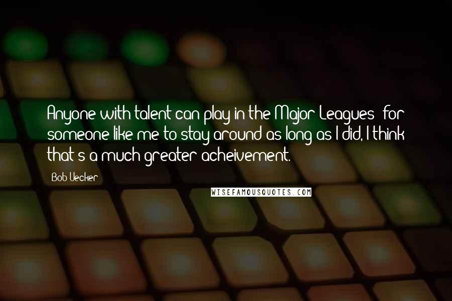 Bob Uecker Quotes: Anyone with talent can play in the Major Leagues; for someone like me to stay around as long as I did, I think that's a much greater acheivement.