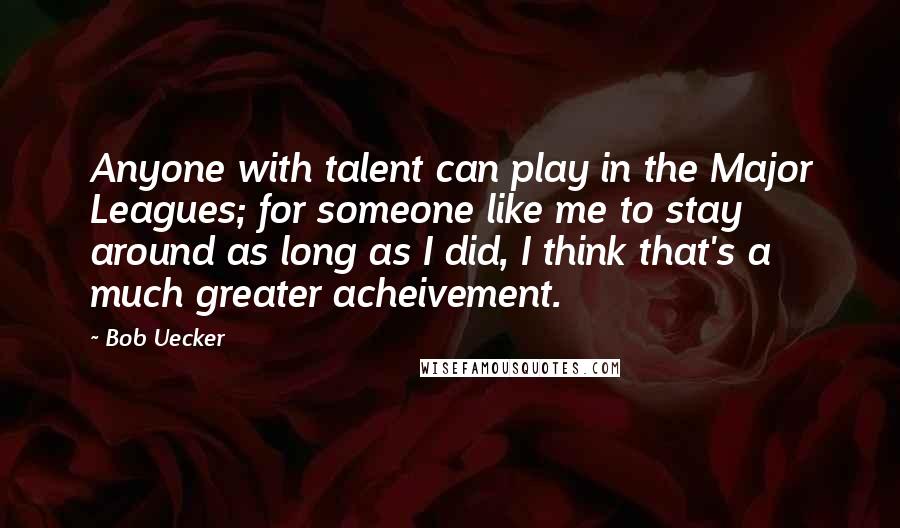 Bob Uecker Quotes: Anyone with talent can play in the Major Leagues; for someone like me to stay around as long as I did, I think that's a much greater acheivement.