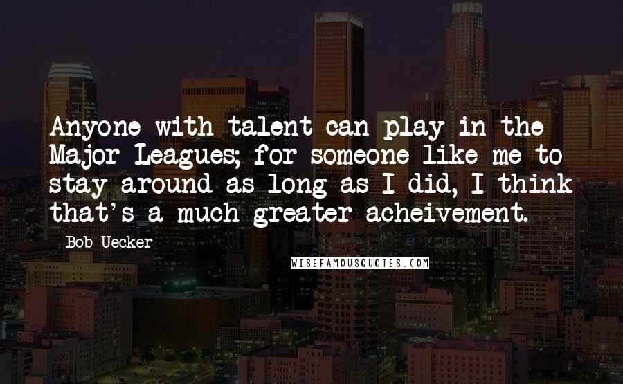 Bob Uecker Quotes: Anyone with talent can play in the Major Leagues; for someone like me to stay around as long as I did, I think that's a much greater acheivement.