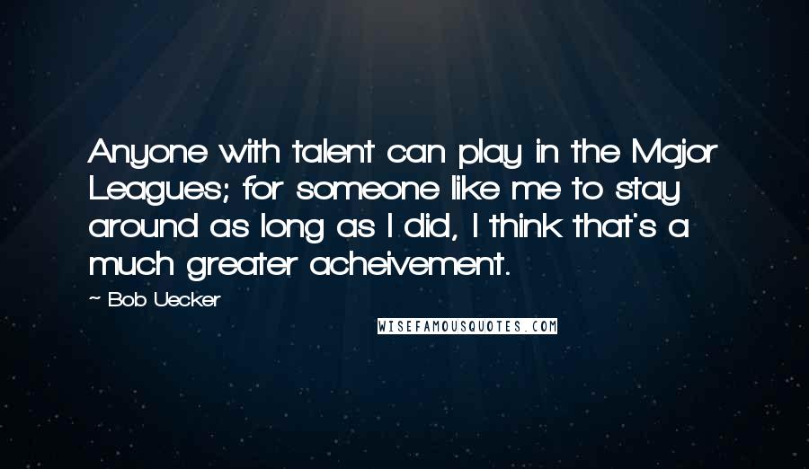 Bob Uecker Quotes: Anyone with talent can play in the Major Leagues; for someone like me to stay around as long as I did, I think that's a much greater acheivement.