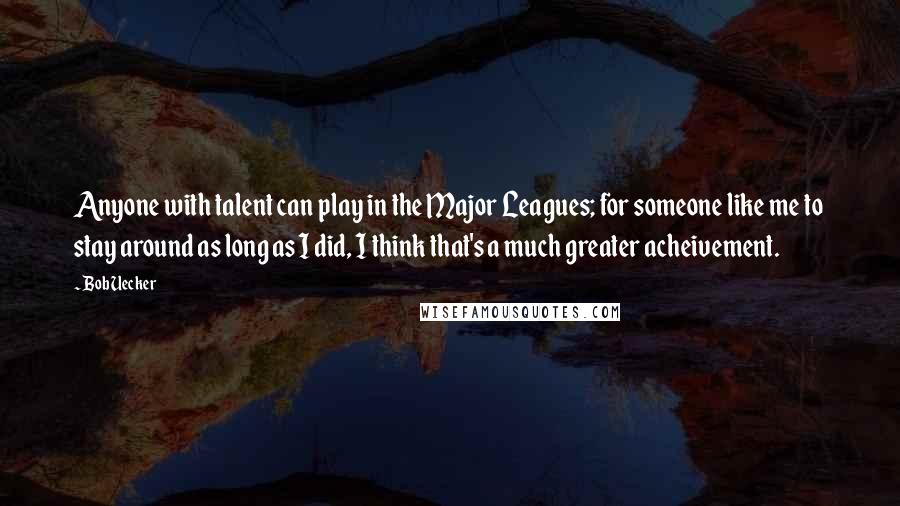 Bob Uecker Quotes: Anyone with talent can play in the Major Leagues; for someone like me to stay around as long as I did, I think that's a much greater acheivement.