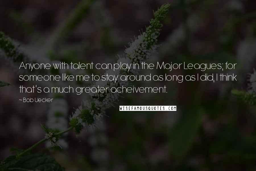 Bob Uecker Quotes: Anyone with talent can play in the Major Leagues; for someone like me to stay around as long as I did, I think that's a much greater acheivement.