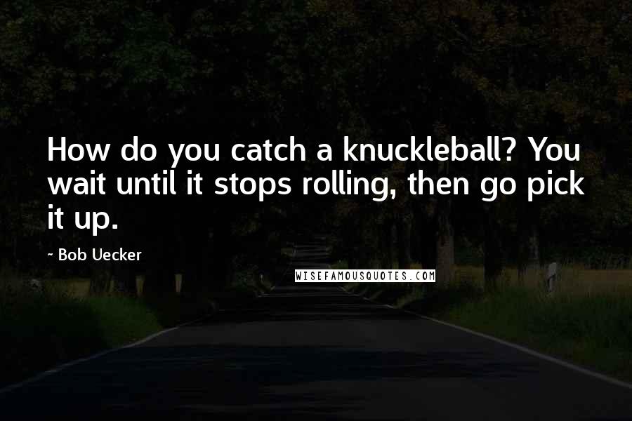 Bob Uecker Quotes: How do you catch a knuckleball? You wait until it stops rolling, then go pick it up.