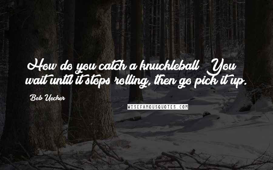 Bob Uecker Quotes: How do you catch a knuckleball? You wait until it stops rolling, then go pick it up.