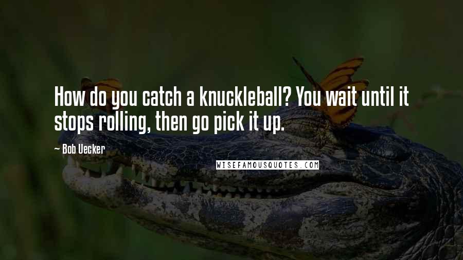 Bob Uecker Quotes: How do you catch a knuckleball? You wait until it stops rolling, then go pick it up.