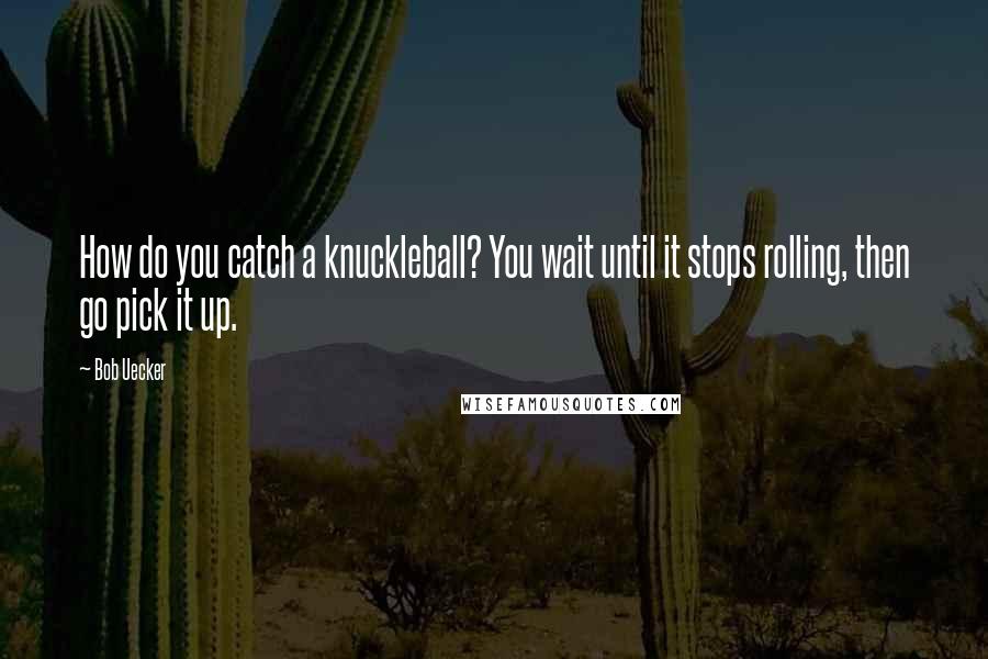 Bob Uecker Quotes: How do you catch a knuckleball? You wait until it stops rolling, then go pick it up.