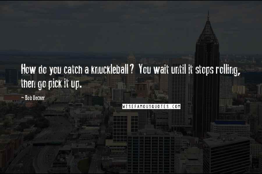 Bob Uecker Quotes: How do you catch a knuckleball? You wait until it stops rolling, then go pick it up.