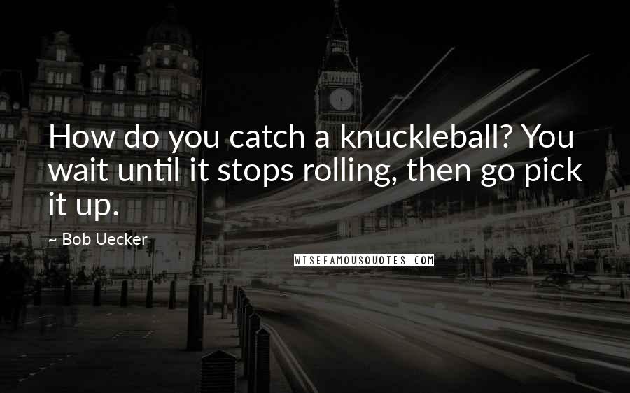 Bob Uecker Quotes: How do you catch a knuckleball? You wait until it stops rolling, then go pick it up.