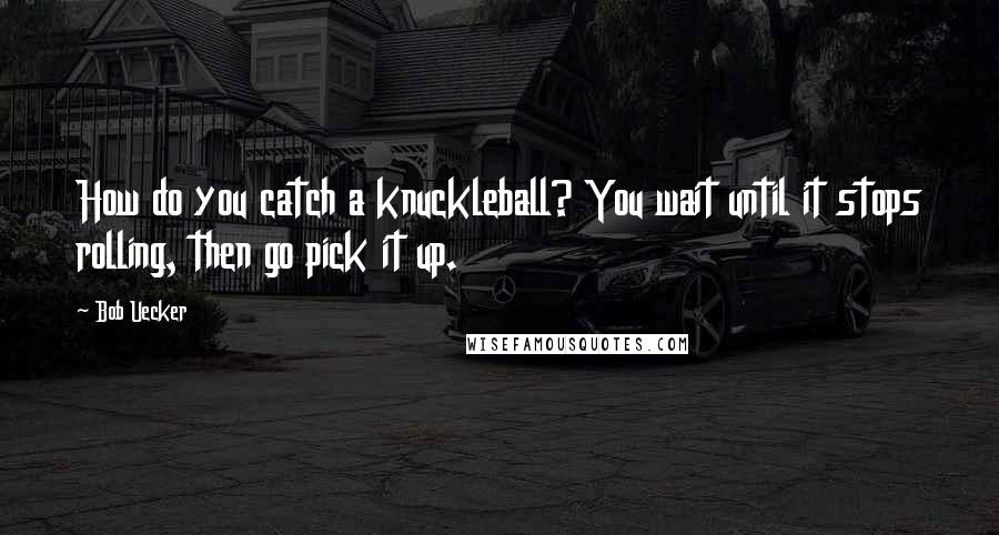 Bob Uecker Quotes: How do you catch a knuckleball? You wait until it stops rolling, then go pick it up.