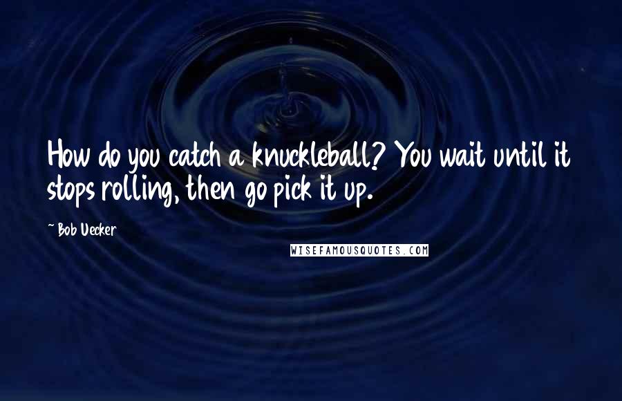 Bob Uecker Quotes: How do you catch a knuckleball? You wait until it stops rolling, then go pick it up.