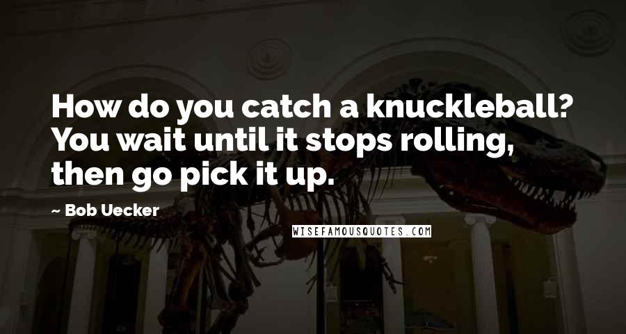 Bob Uecker Quotes: How do you catch a knuckleball? You wait until it stops rolling, then go pick it up.