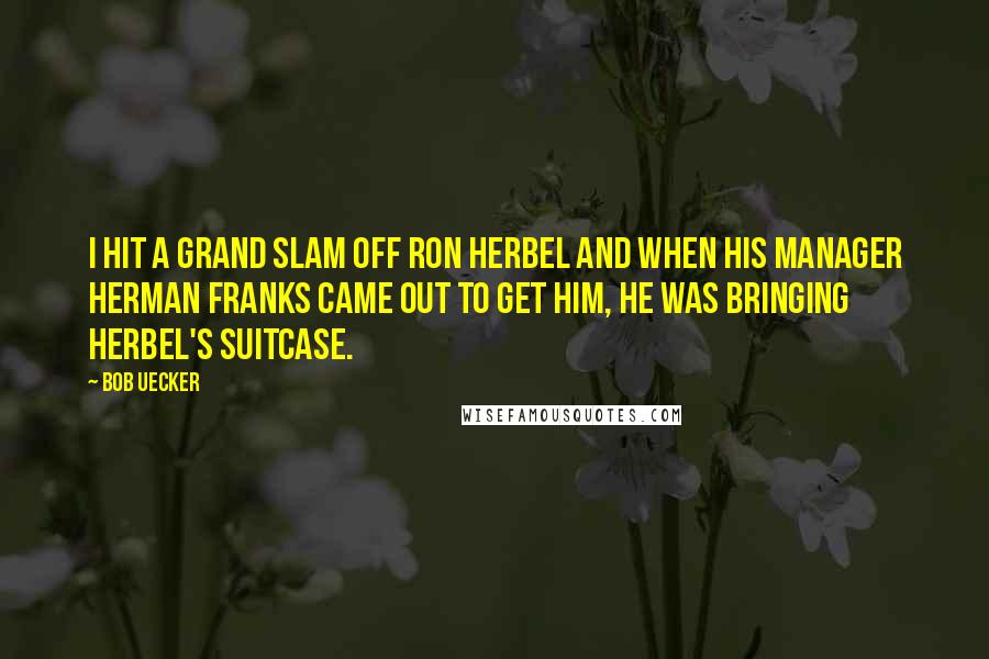 Bob Uecker Quotes: I hit a grand slam off Ron Herbel and when his manager Herman Franks came out to get him, he was bringing Herbel's suitcase.