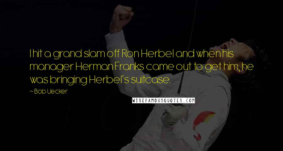 Bob Uecker Quotes: I hit a grand slam off Ron Herbel and when his manager Herman Franks came out to get him, he was bringing Herbel's suitcase.