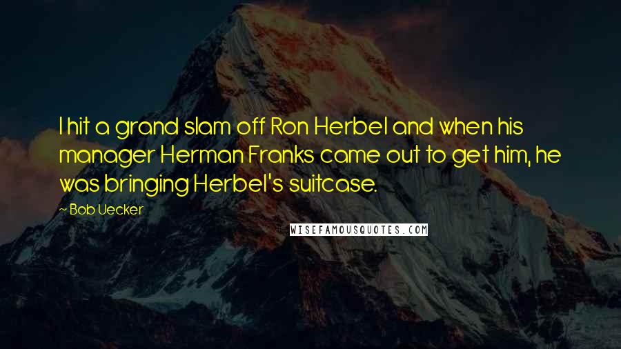 Bob Uecker Quotes: I hit a grand slam off Ron Herbel and when his manager Herman Franks came out to get him, he was bringing Herbel's suitcase.