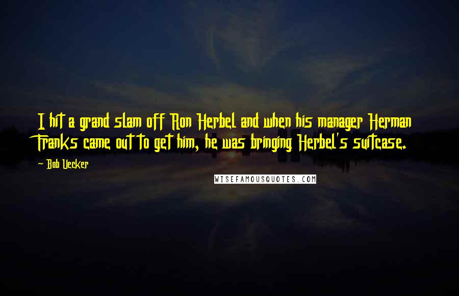 Bob Uecker Quotes: I hit a grand slam off Ron Herbel and when his manager Herman Franks came out to get him, he was bringing Herbel's suitcase.