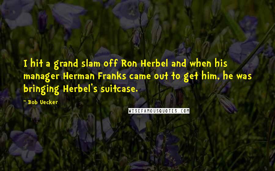 Bob Uecker Quotes: I hit a grand slam off Ron Herbel and when his manager Herman Franks came out to get him, he was bringing Herbel's suitcase.