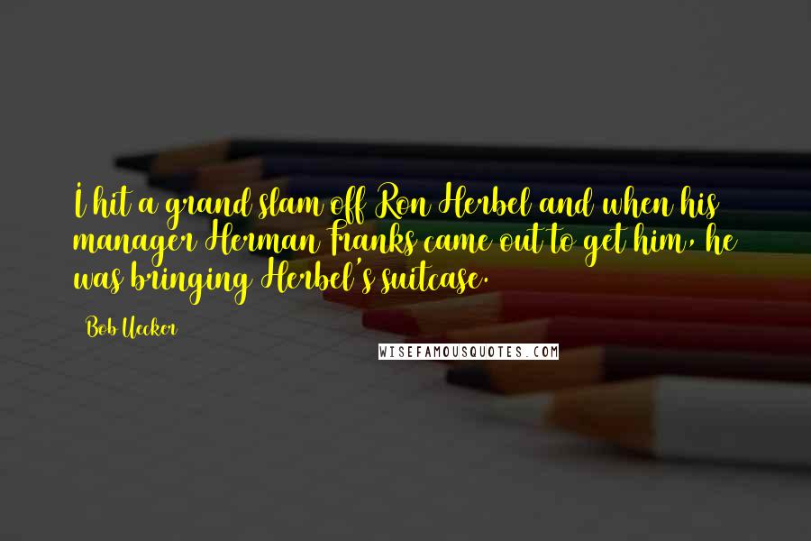 Bob Uecker Quotes: I hit a grand slam off Ron Herbel and when his manager Herman Franks came out to get him, he was bringing Herbel's suitcase.
