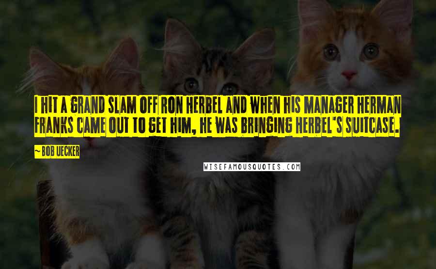 Bob Uecker Quotes: I hit a grand slam off Ron Herbel and when his manager Herman Franks came out to get him, he was bringing Herbel's suitcase.