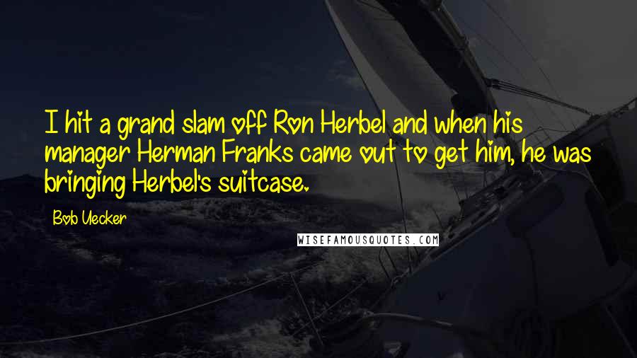 Bob Uecker Quotes: I hit a grand slam off Ron Herbel and when his manager Herman Franks came out to get him, he was bringing Herbel's suitcase.