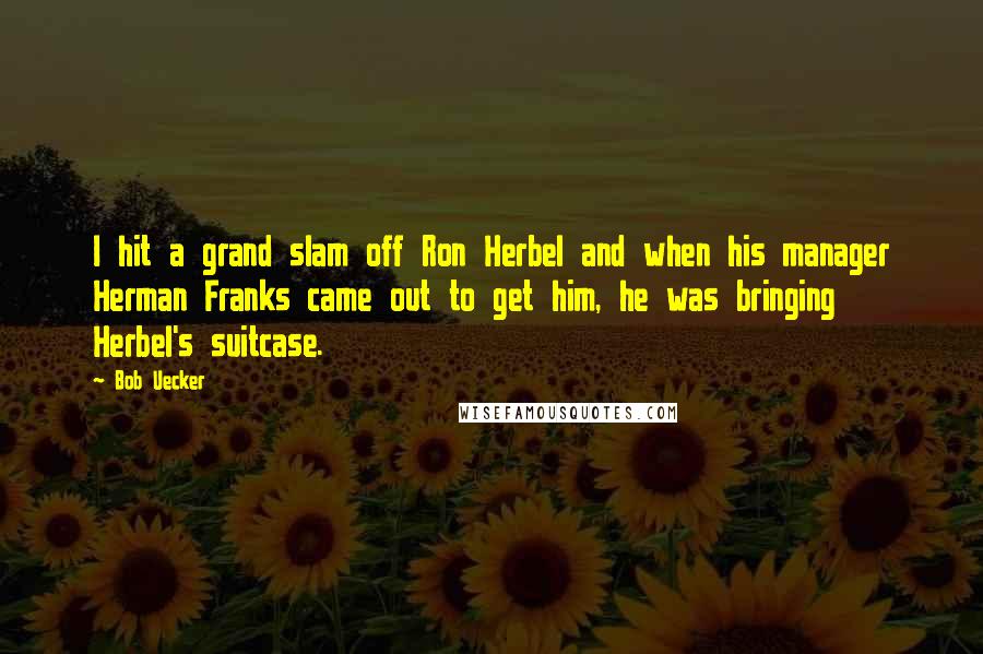 Bob Uecker Quotes: I hit a grand slam off Ron Herbel and when his manager Herman Franks came out to get him, he was bringing Herbel's suitcase.