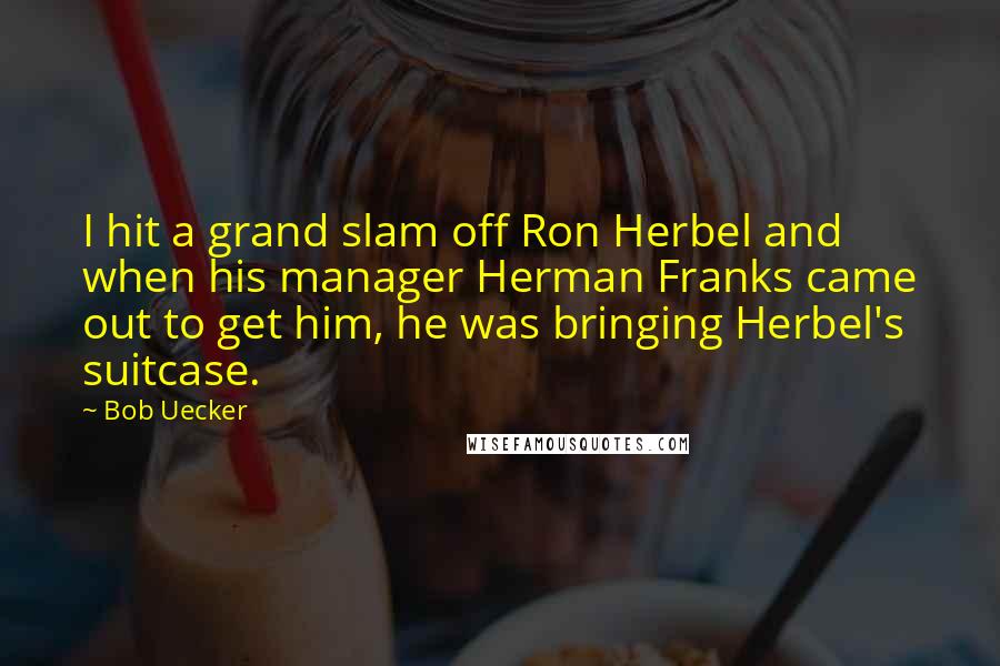 Bob Uecker Quotes: I hit a grand slam off Ron Herbel and when his manager Herman Franks came out to get him, he was bringing Herbel's suitcase.