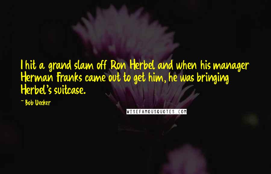 Bob Uecker Quotes: I hit a grand slam off Ron Herbel and when his manager Herman Franks came out to get him, he was bringing Herbel's suitcase.