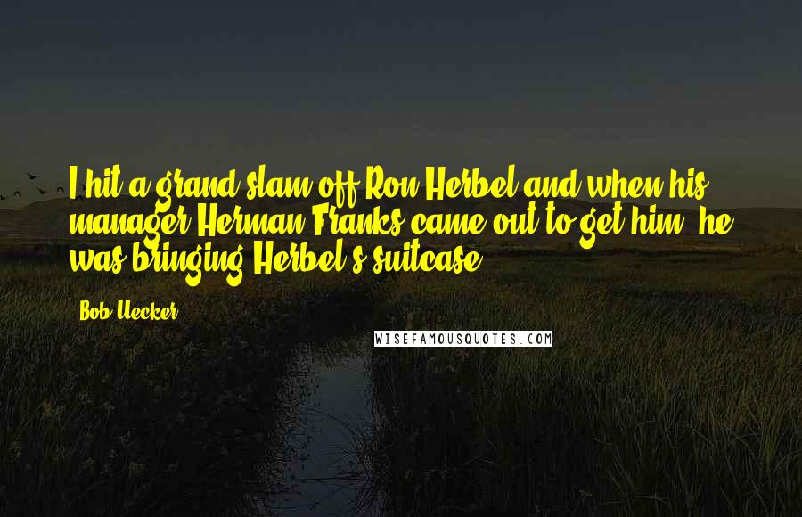 Bob Uecker Quotes: I hit a grand slam off Ron Herbel and when his manager Herman Franks came out to get him, he was bringing Herbel's suitcase.