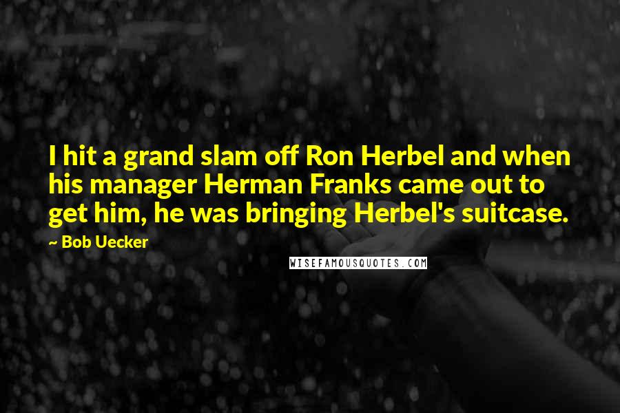 Bob Uecker Quotes: I hit a grand slam off Ron Herbel and when his manager Herman Franks came out to get him, he was bringing Herbel's suitcase.