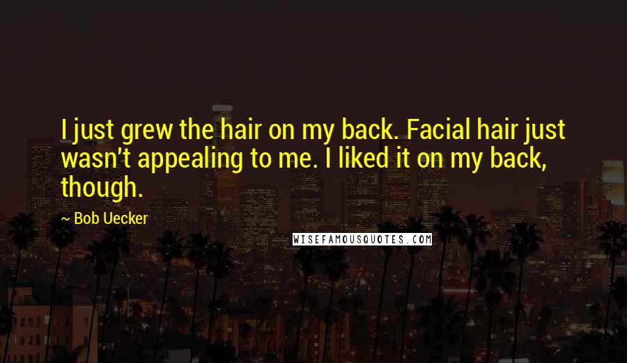 Bob Uecker Quotes: I just grew the hair on my back. Facial hair just wasn't appealing to me. I liked it on my back, though.