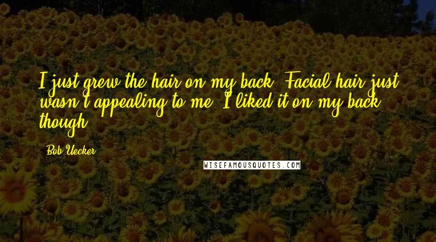 Bob Uecker Quotes: I just grew the hair on my back. Facial hair just wasn't appealing to me. I liked it on my back, though.