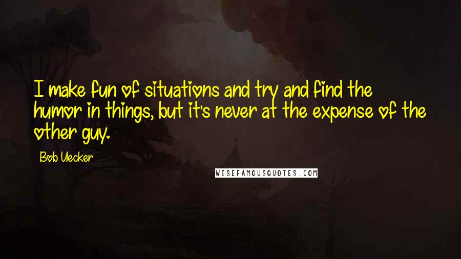 Bob Uecker Quotes: I make fun of situations and try and find the humor in things, but it's never at the expense of the other guy.